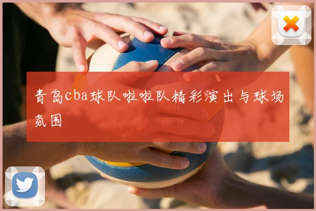 青岛cba球队啦啦队精彩演出与球场氛围