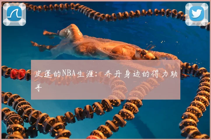 皮蓬的NBA生涯:乔丹身边的得力助手