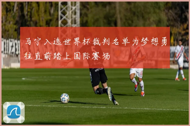 马宁入选世界杯裁判名单为梦想勇往直前踏上国际赛场