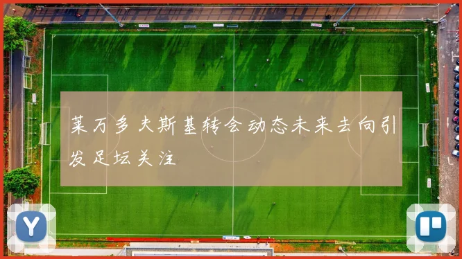 莱万多夫斯基转会动态未来去向引发足坛关注