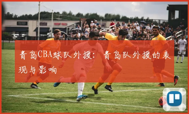 青岛CBA球队外援：青岛队外援的表现与影响