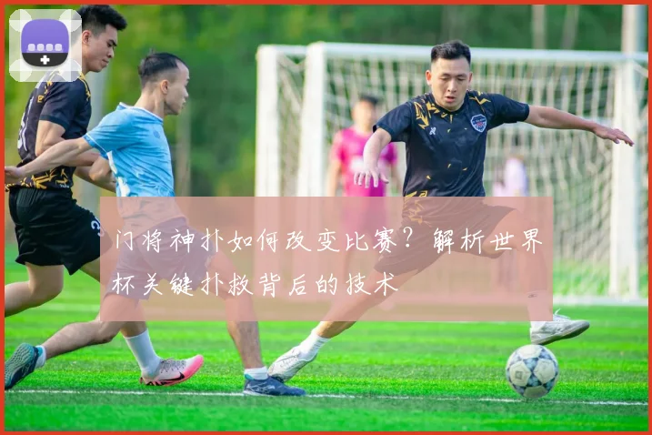 门将神扑如何改变比赛？解析世界杯关键扑救背后的技术