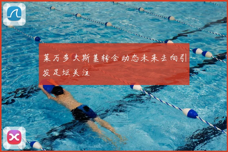 莱万多夫斯基转会动态未来去向引发足坛关注