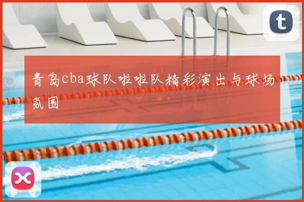 青岛cba球队啦啦队精彩演出与球场氛围