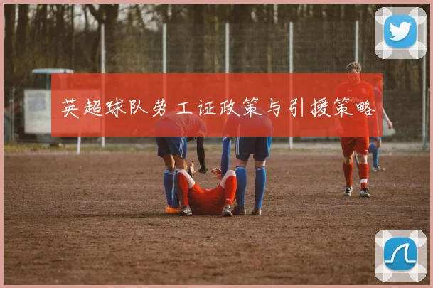 英超球队劳工证政策与引援策略