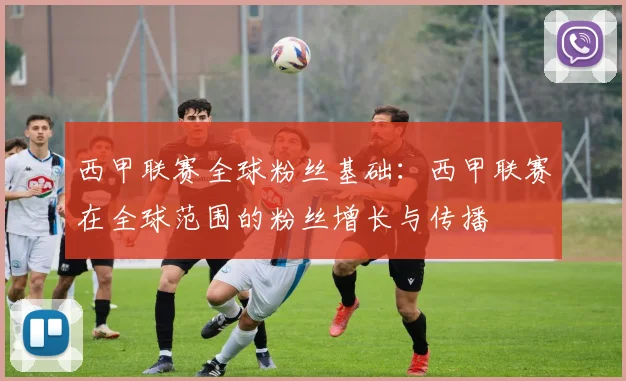 西甲联赛全球粉丝基础：西甲联赛在全球范围的粉丝增长与传播